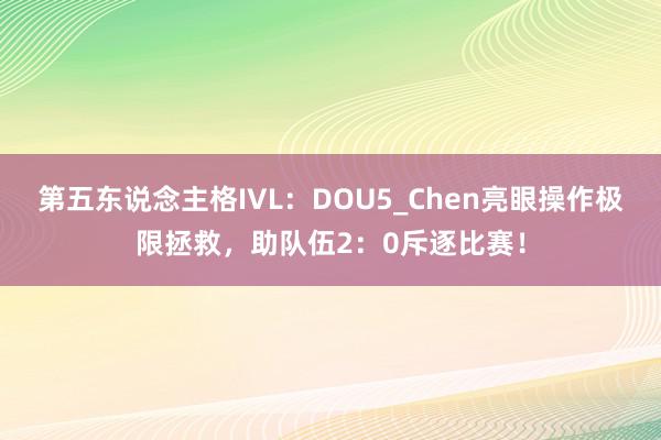 第五东说念主格IVL:DOU5_Chen亮眼操作极限拯救,助队伍2:0斥逐比赛!
