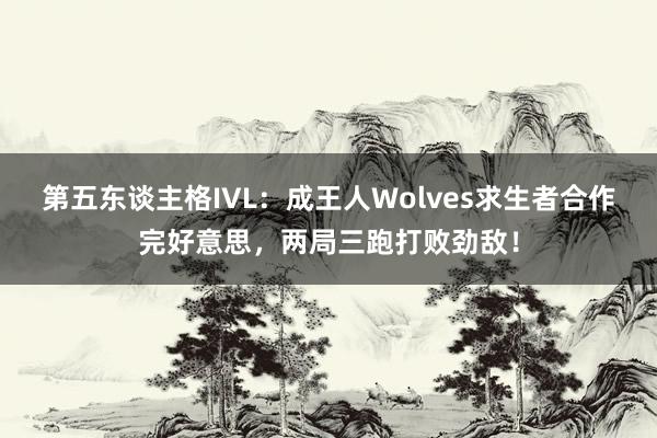 第五东谈主格IVL:成王人Wolves求生者合作完好意思,两局三跑打败劲敌!
