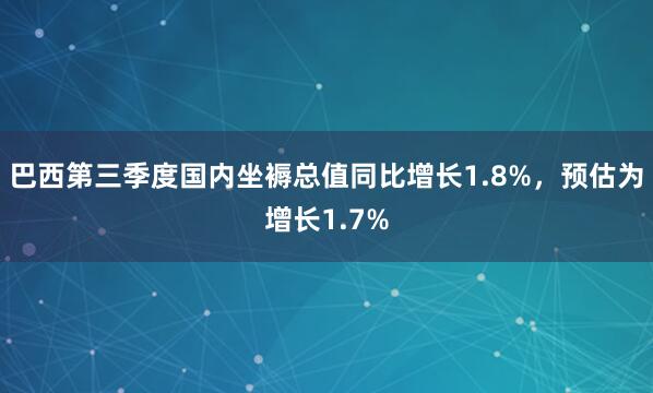 巴西第三季度国内坐褥总值同比增长1.8%，预估为增长1.7%